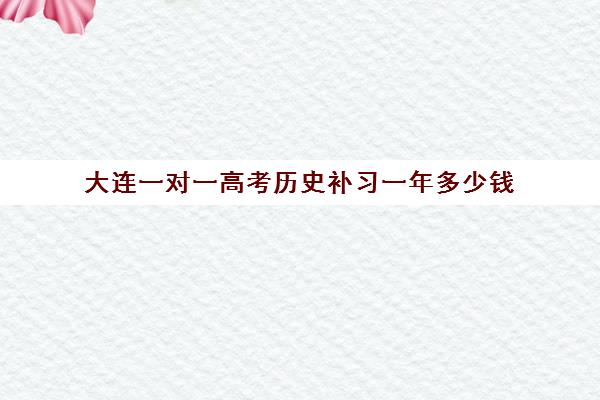 大连一对一高考历史补习一年多少钱