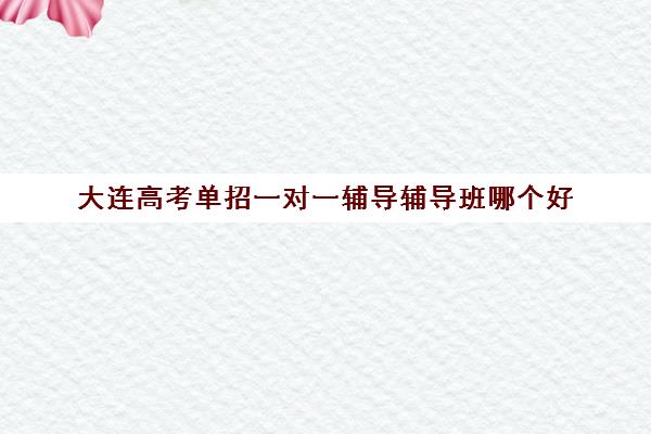 大连高考单招一对一辅导辅导班哪个好(中专对口升学辅导班)