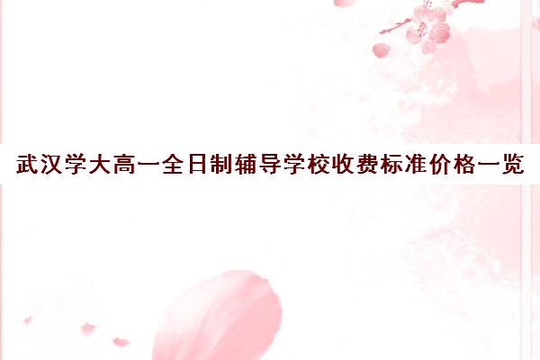 武汉学大高一全日制辅导学校收费标准价格一览(武汉比较好的辅导机构)