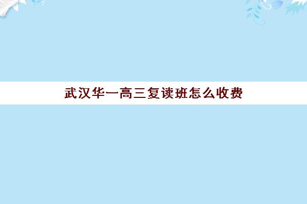 武汉华一高三复读班怎么收费(高三复读费用大概多少)