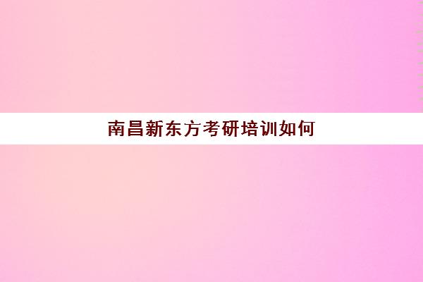 南昌新东方考研培训如何(南昌市考研培训机构排名)