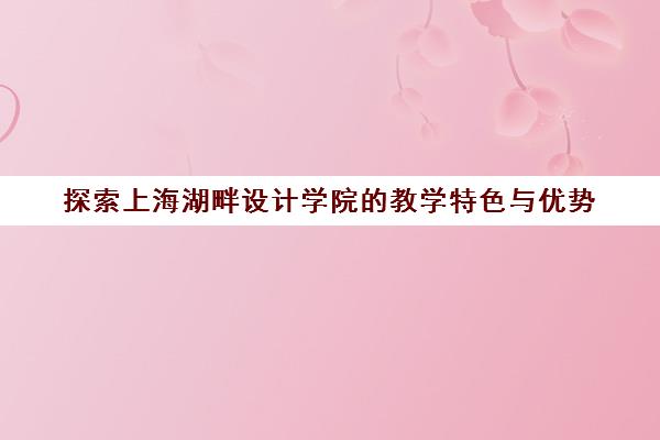 探索上海湖畔设计学院的教学特色与优势