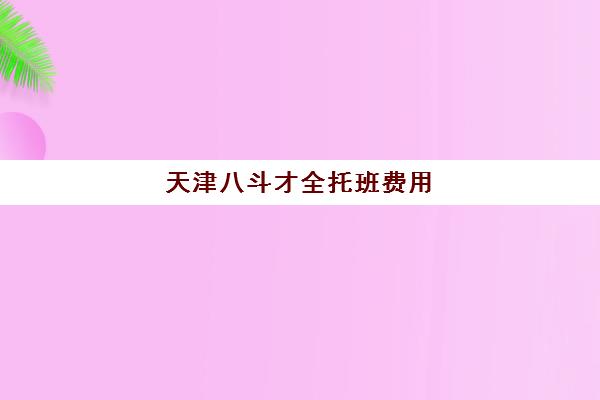 天津八斗才全托班费用(天津早教中心排名)