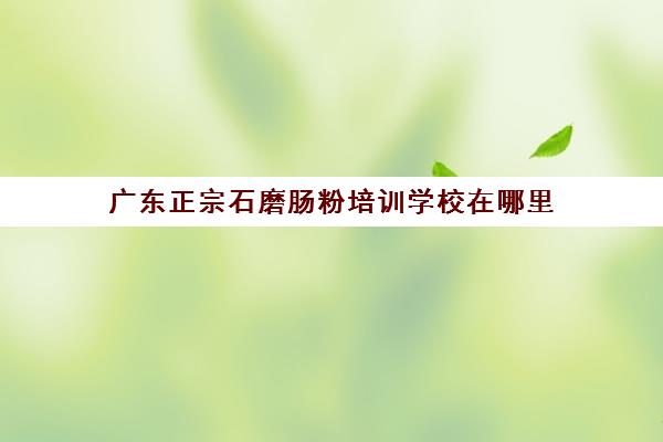 广东正宗石磨肠粉培训学校在哪里(东莞正宗石磨肠粉小吃培训)