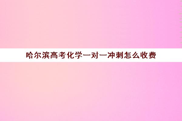 哈尔滨高考化学一对一冲刺怎么收费(哈尔滨高中补课机构排名)