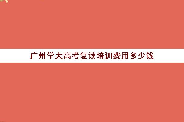 广州学大高考复读培训费用多少钱(广州重本紫藤高考复读怎么样)