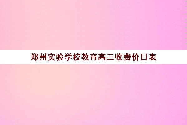 郑州实验学校教育高三收费价目表(郑州实验中专学费多少)