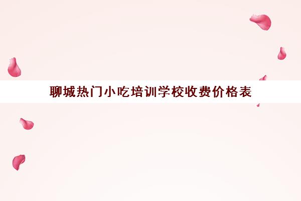 聊城热门小吃培训学校收费价格表(聊城小吃街在哪里)