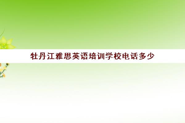 牡丹江雅思英语培训学校电话多少(雅思辅导班收费价目表)