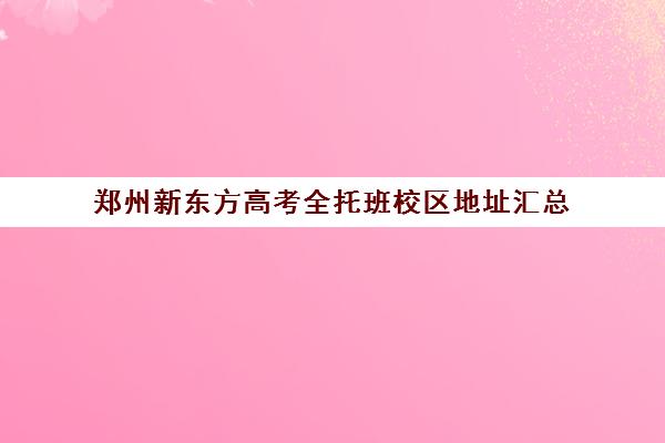 郑州新东方高考全托班校区地址汇总(新东方全托)