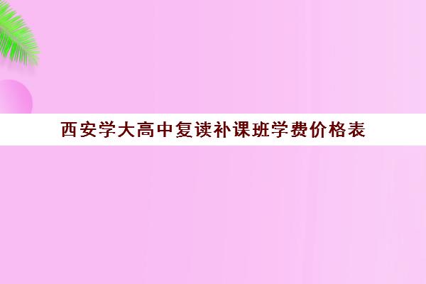 西安学大高中复读补课班学费价格表(毛坦厂高中复读收费)