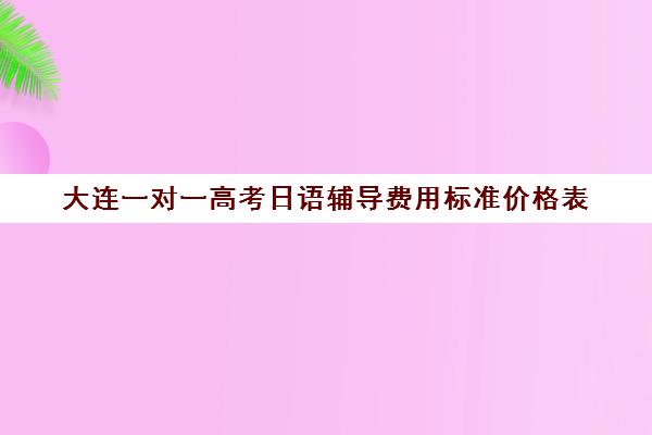 大连一对一高考日语辅导费用标准价格表(大连一对一补课收费标准)