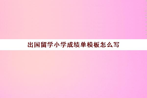 出国留学小学成绩单模板怎么写(学校开具成绩单证明模板)