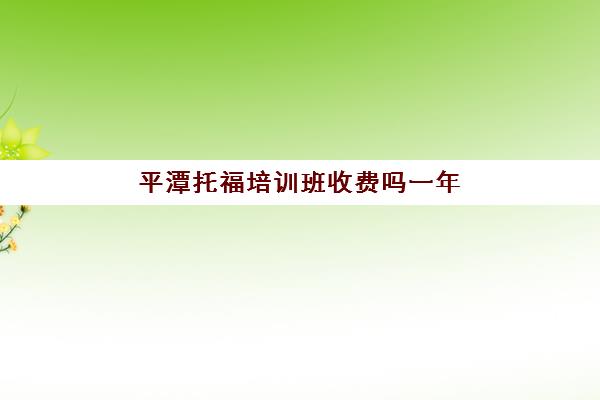 平潭托福培训班收费吗一年(托福培训班价格一般多少)