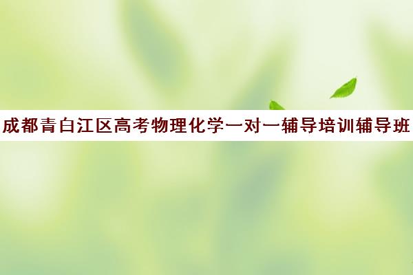 成都青白江区高考物理化学一对一辅导培训辅导班哪个好(青白江补课机构有哪些)