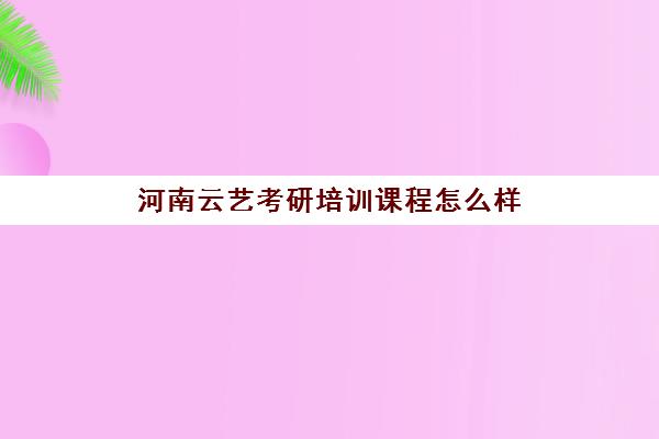 河南云艺考研培训课程怎么样(河南考研辅导机构哪家好)