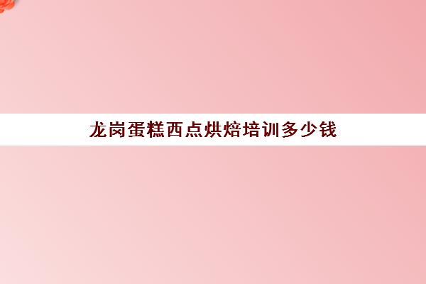 龙岗蛋糕西点烘焙培训多少钱(最优惠的蛋糕西点培训学校)