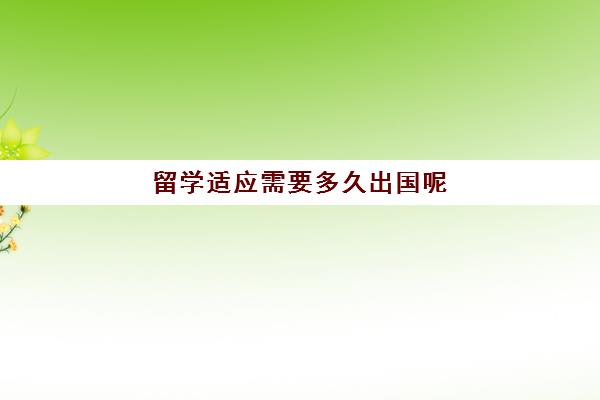 留学适应需要多久出国呢(留学签证一般多长时间)