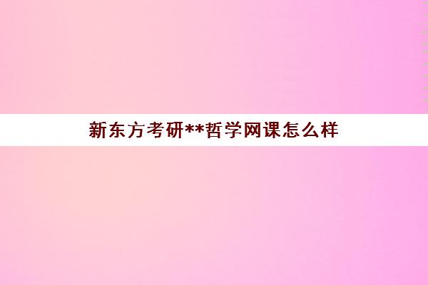 新东方考研**哲学网课怎么样(哲学考研是冷门吗)