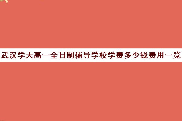 武汉学大高一全日制辅导学校学费多少钱费用一览表(大专学费)