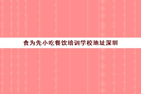 食为先小吃餐饮培训学校地址深圳(食为先小吃实训机构怎么样)