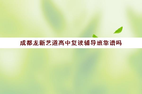 成都龙新艺道高中复读辅导班靠谱吗(成都高三复读学校排名)