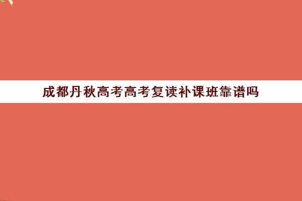 成都丹秋高考高考复读补课班靠谱吗(四川便宜的复读学校)