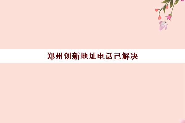 郑州创新地址电话已解决(河南省郑州市郑东新区郑开大道50号)