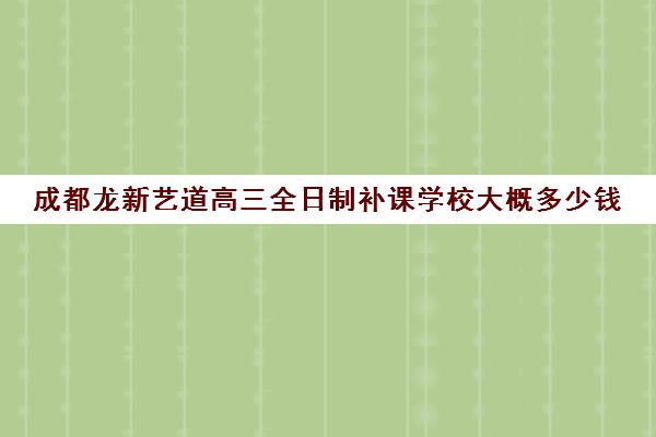 成都龙新艺道高三全日制补课学校大概多少钱(高三全日制补课一般多少钱)