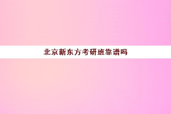 北京新东方考研班靠谱吗(启航和新东方考研班哪个好)