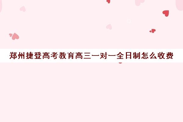 郑州捷登高考教育高三一对一全日制怎么收费(郑州最好的高考培训机构)