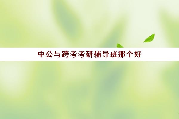 中公与跨考考研辅导班那个好(中公教育考研培训收费标准)