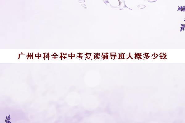 广州中科全程中考复读辅导班大概多少钱(广州中科全程高考复读学校)