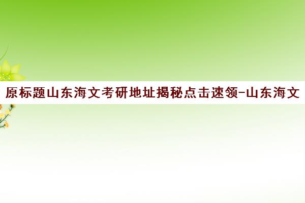 原标题山东海文考研地址揭秘点击速领-山东海文考研新标题山东海文考研中心详细地址