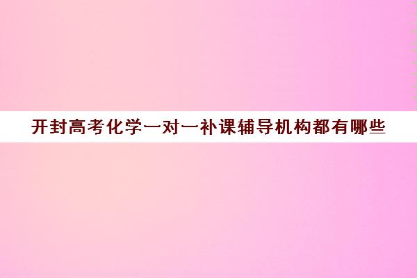 开封高考化学一对一补课辅导机构都有哪些(一对一补课价格)