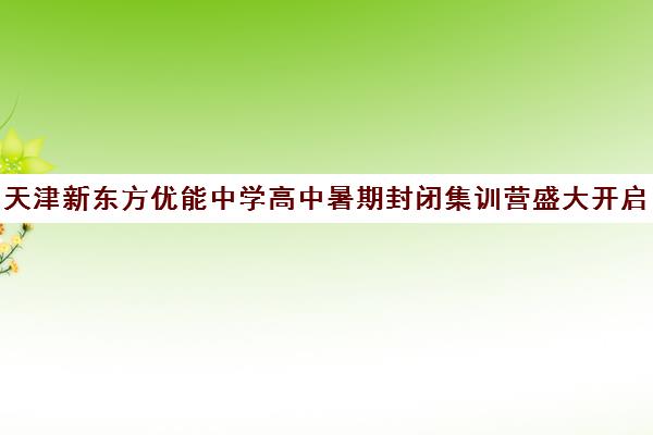 天津新东方优能中学高中暑期封闭集训营盛大开启