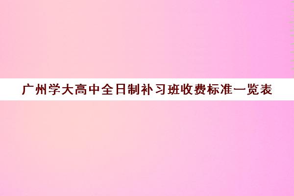 广州学大高中全日制补习班收费标准一览表