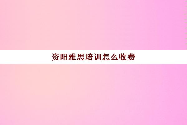 资阳雅思培训怎么收费(雅思培训班学费一般多少)