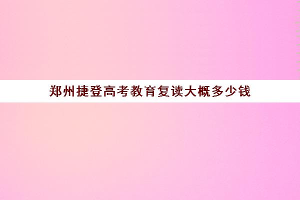 郑州捷登高考教育复读大概多少钱(郑州高三复读学校排名哪家好)