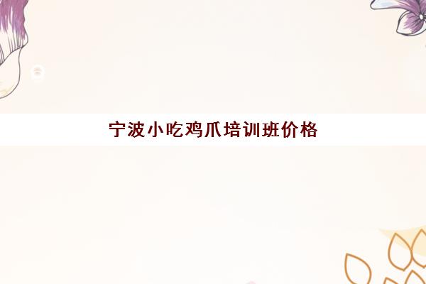 宁波小吃鸡爪培训班价格(学鸡脚的费用大概多少)