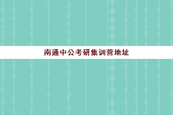 南通中公考研集训营地址(中公教育考研培训收费标准)