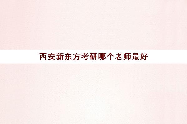 西安新东方考研哪个老师最好(西安最好的考研辅导班)