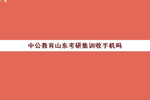 中公教育山东考研集训收手机吗(泰安中公考研培训地点)