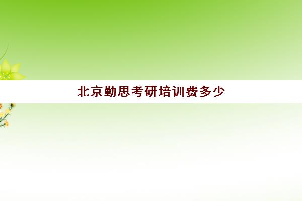 北京勤思考研培训费多少(考研培训机构前十名)