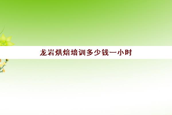 龙岩烘焙培训多少钱一小时(烘焙学校一般学多久)