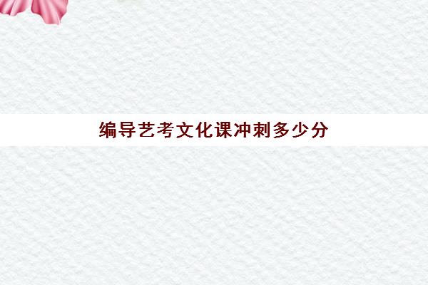 编导艺考文化课冲刺多少分(播音主持艺考专业分数线)