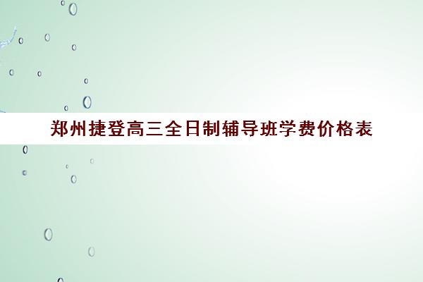 郑州捷登高三全日制辅导班学费价格表(郑州高考冲刺班哪个学校最好)