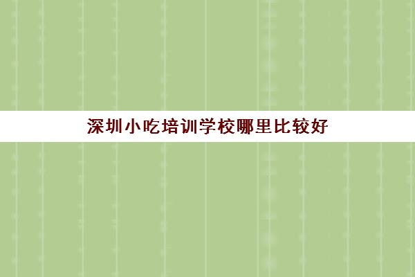 深圳小吃培训学校哪里比较好(适合学校分享会的美食)