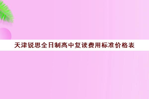 天津锐思全日制高中复读费用标准价格表(天津私立高中哪家好)