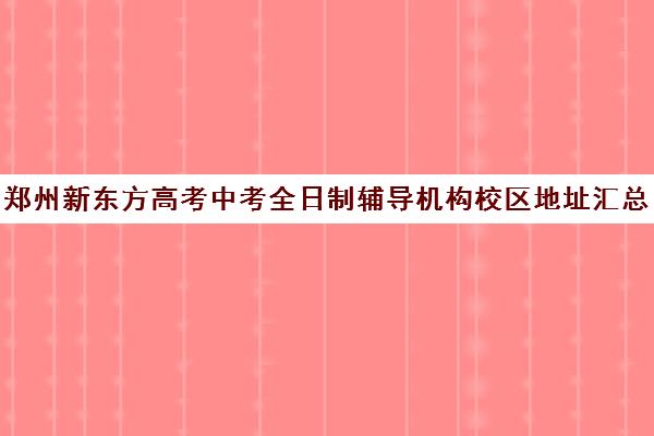 郑州新东方高考中考全日制辅导机构校区地址汇总(郑州市高考培训机构前十)